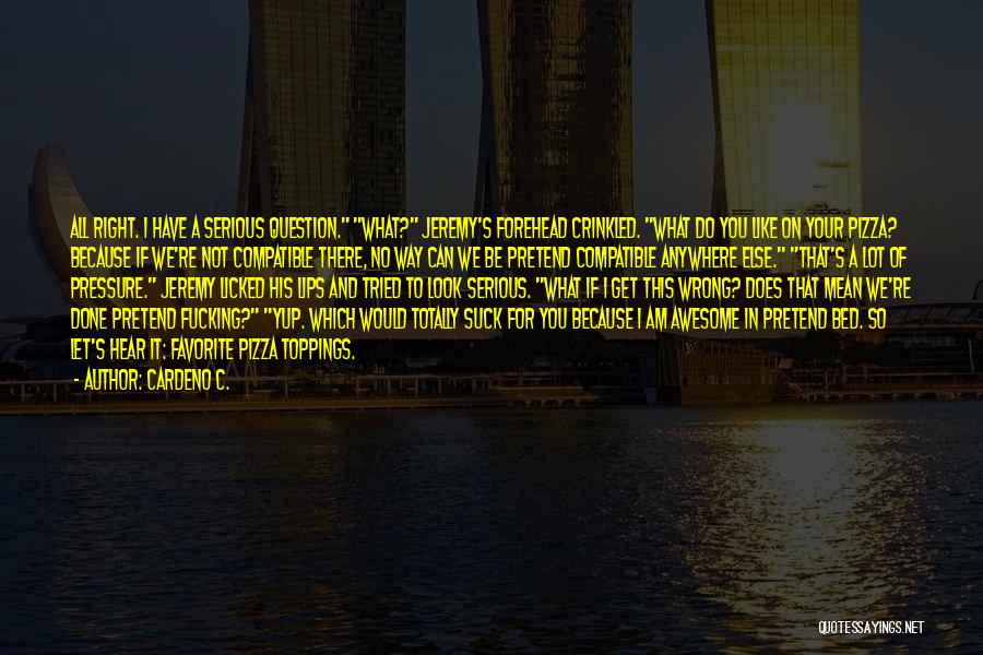 Cardeno C. Quotes: All Right. I Have A Serious Question. What? Jeremy's Forehead Crinkled. What Do You Like On Your Pizza? Because If