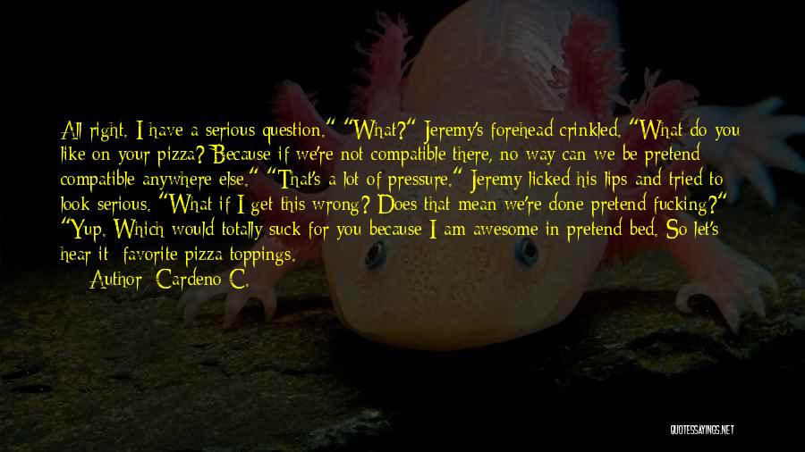 Cardeno C. Quotes: All Right. I Have A Serious Question. What? Jeremy's Forehead Crinkled. What Do You Like On Your Pizza? Because If