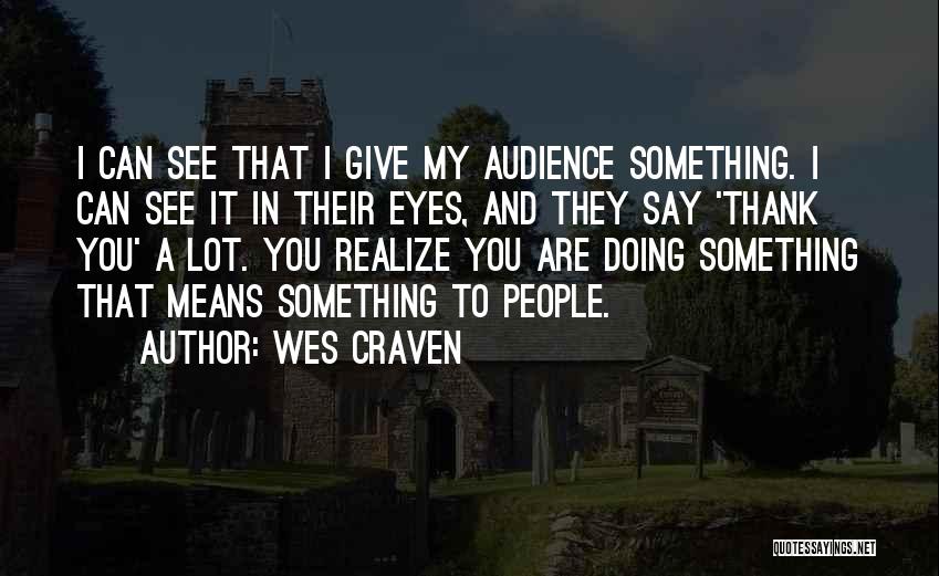 Wes Craven Quotes: I Can See That I Give My Audience Something. I Can See It In Their Eyes, And They Say 'thank