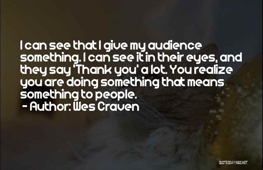 Wes Craven Quotes: I Can See That I Give My Audience Something. I Can See It In Their Eyes, And They Say 'thank