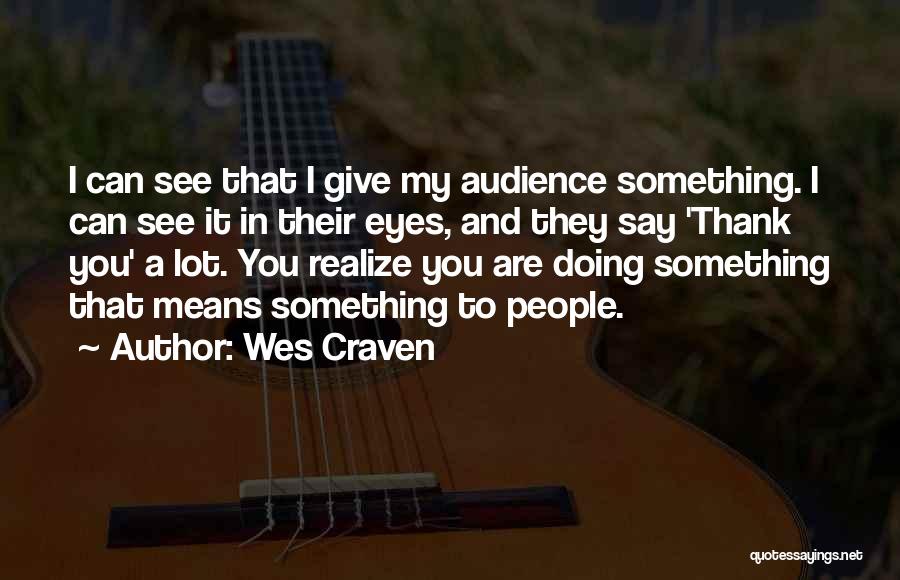 Wes Craven Quotes: I Can See That I Give My Audience Something. I Can See It In Their Eyes, And They Say 'thank