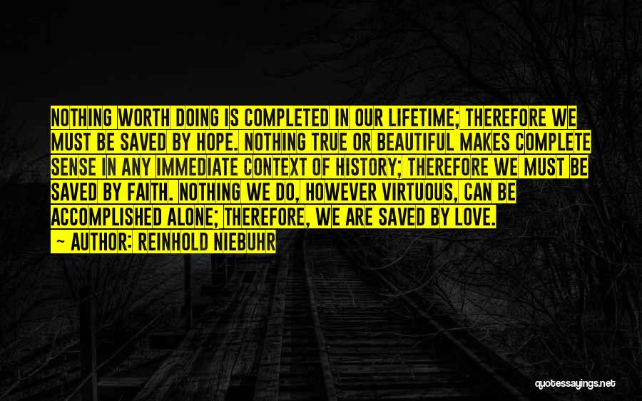 Reinhold Niebuhr Quotes: Nothing Worth Doing Is Completed In Our Lifetime; Therefore We Must Be Saved By Hope. Nothing True Or Beautiful Makes