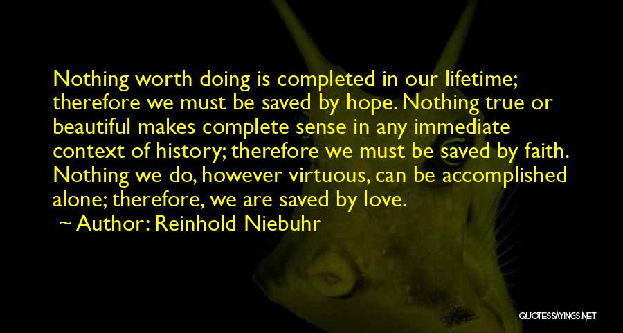 Reinhold Niebuhr Quotes: Nothing Worth Doing Is Completed In Our Lifetime; Therefore We Must Be Saved By Hope. Nothing True Or Beautiful Makes