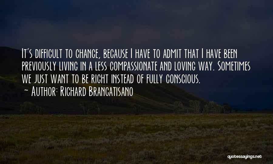 Richard Brancatisano Quotes: It's Difficult To Change, Because I Have To Admit That I Have Been Previously Living In A Less Compassionate And