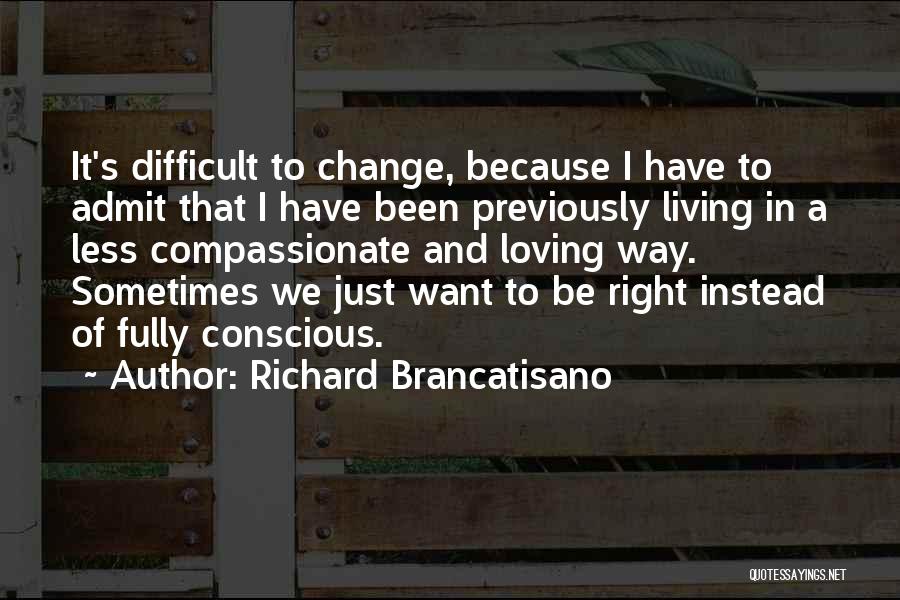 Richard Brancatisano Quotes: It's Difficult To Change, Because I Have To Admit That I Have Been Previously Living In A Less Compassionate And