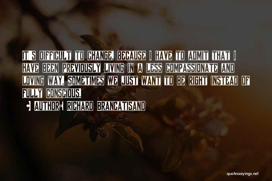 Richard Brancatisano Quotes: It's Difficult To Change, Because I Have To Admit That I Have Been Previously Living In A Less Compassionate And