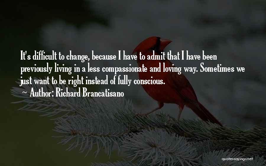 Richard Brancatisano Quotes: It's Difficult To Change, Because I Have To Admit That I Have Been Previously Living In A Less Compassionate And