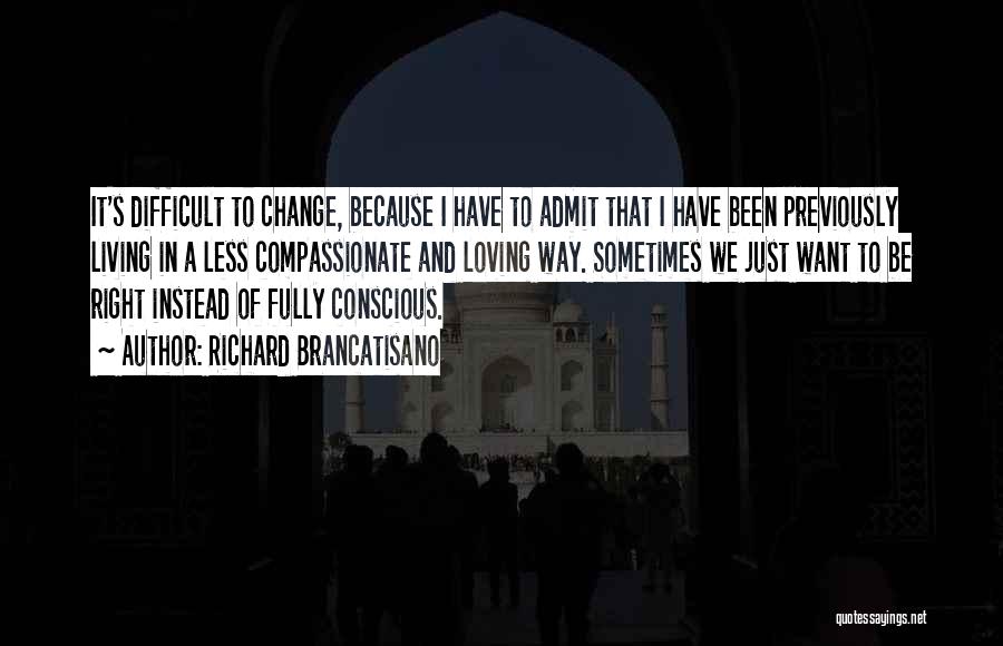 Richard Brancatisano Quotes: It's Difficult To Change, Because I Have To Admit That I Have Been Previously Living In A Less Compassionate And