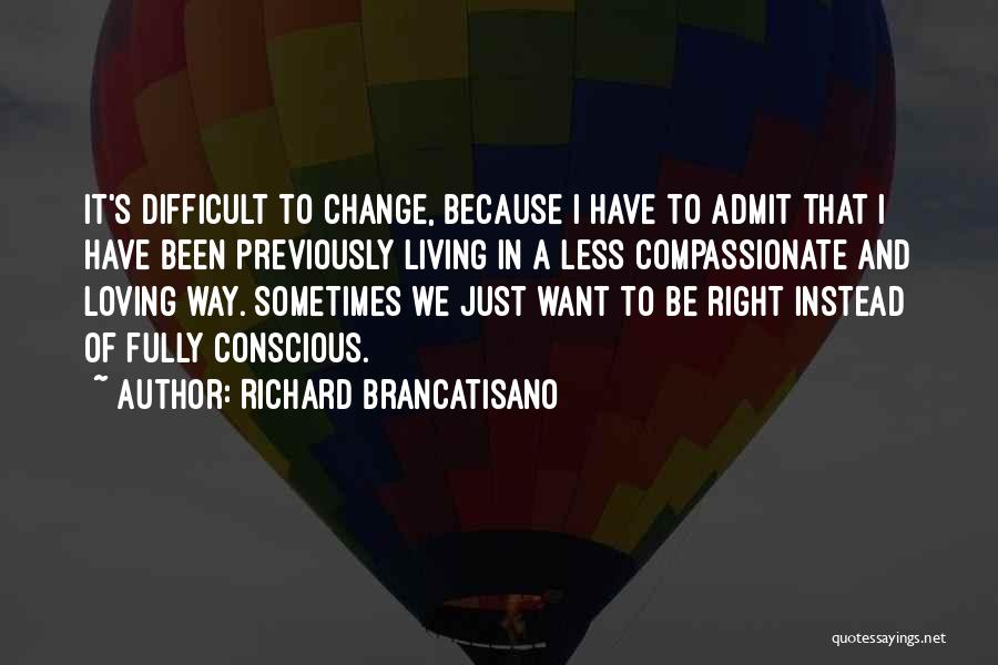 Richard Brancatisano Quotes: It's Difficult To Change, Because I Have To Admit That I Have Been Previously Living In A Less Compassionate And