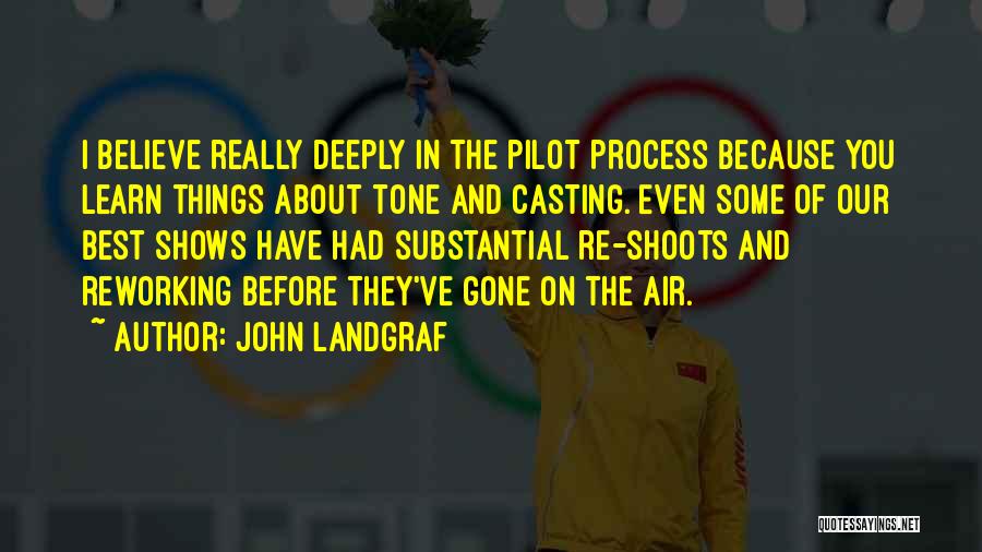 John Landgraf Quotes: I Believe Really Deeply In The Pilot Process Because You Learn Things About Tone And Casting. Even Some Of Our