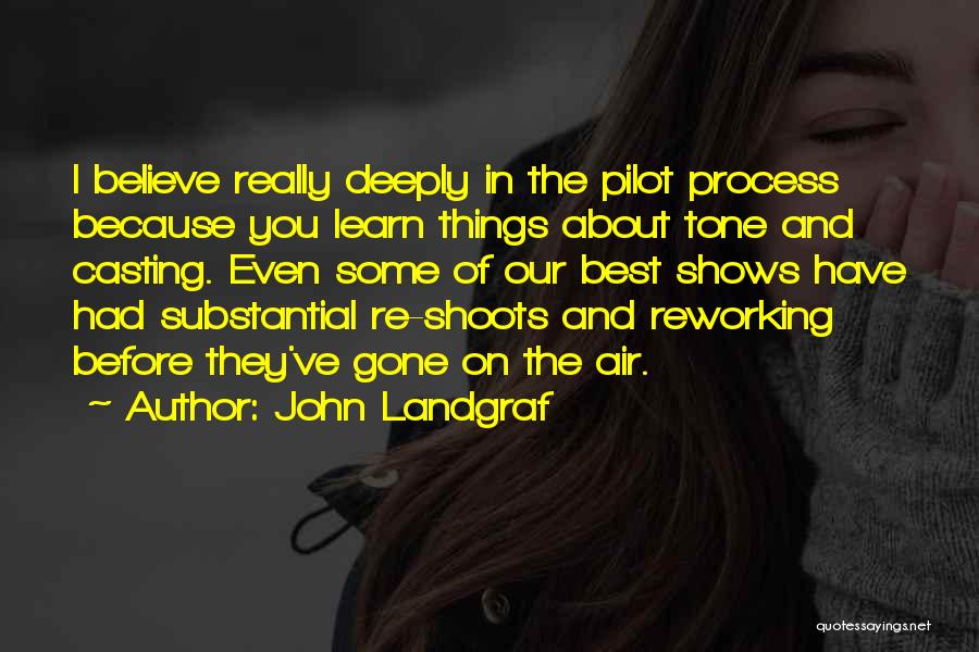 John Landgraf Quotes: I Believe Really Deeply In The Pilot Process Because You Learn Things About Tone And Casting. Even Some Of Our