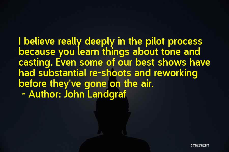 John Landgraf Quotes: I Believe Really Deeply In The Pilot Process Because You Learn Things About Tone And Casting. Even Some Of Our