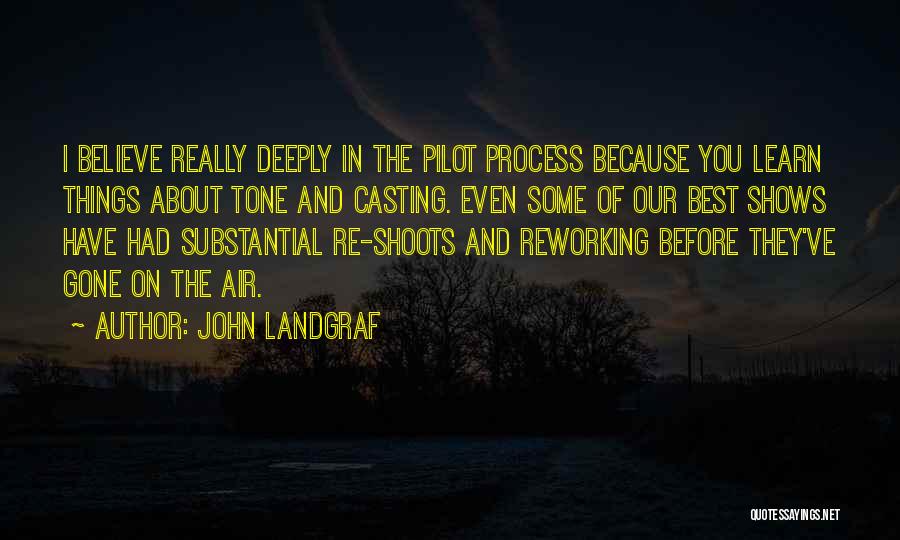 John Landgraf Quotes: I Believe Really Deeply In The Pilot Process Because You Learn Things About Tone And Casting. Even Some Of Our