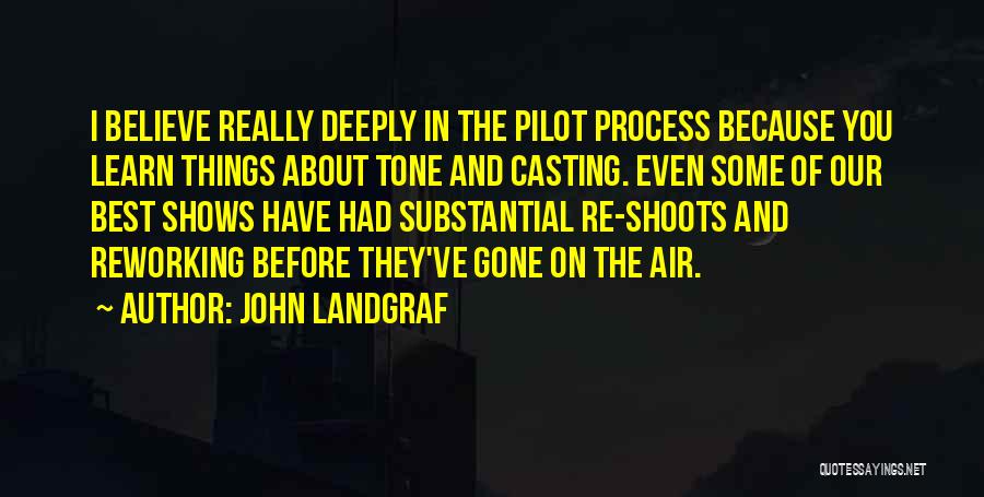 John Landgraf Quotes: I Believe Really Deeply In The Pilot Process Because You Learn Things About Tone And Casting. Even Some Of Our