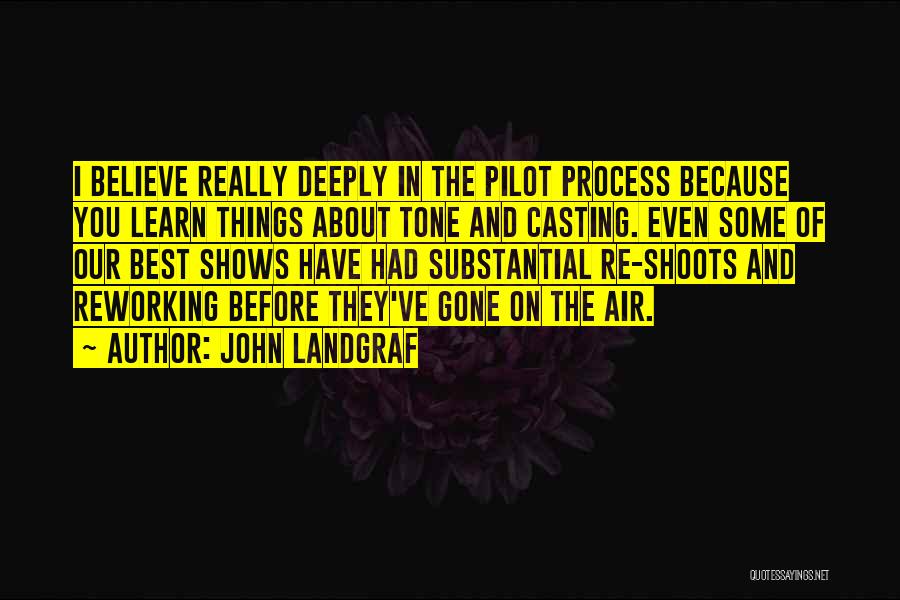 John Landgraf Quotes: I Believe Really Deeply In The Pilot Process Because You Learn Things About Tone And Casting. Even Some Of Our