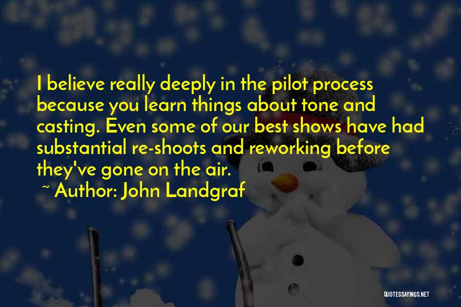 John Landgraf Quotes: I Believe Really Deeply In The Pilot Process Because You Learn Things About Tone And Casting. Even Some Of Our