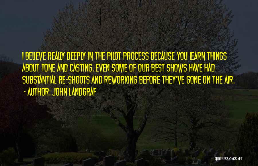 John Landgraf Quotes: I Believe Really Deeply In The Pilot Process Because You Learn Things About Tone And Casting. Even Some Of Our