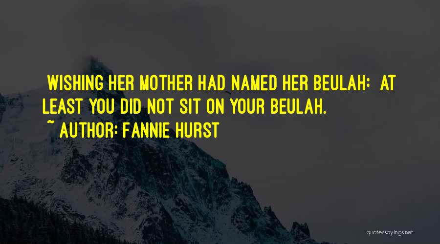 Fannie Hurst Quotes: [wishing Her Mother Had Named Her Beulah:] At Least You Did Not Sit On Your Beulah.