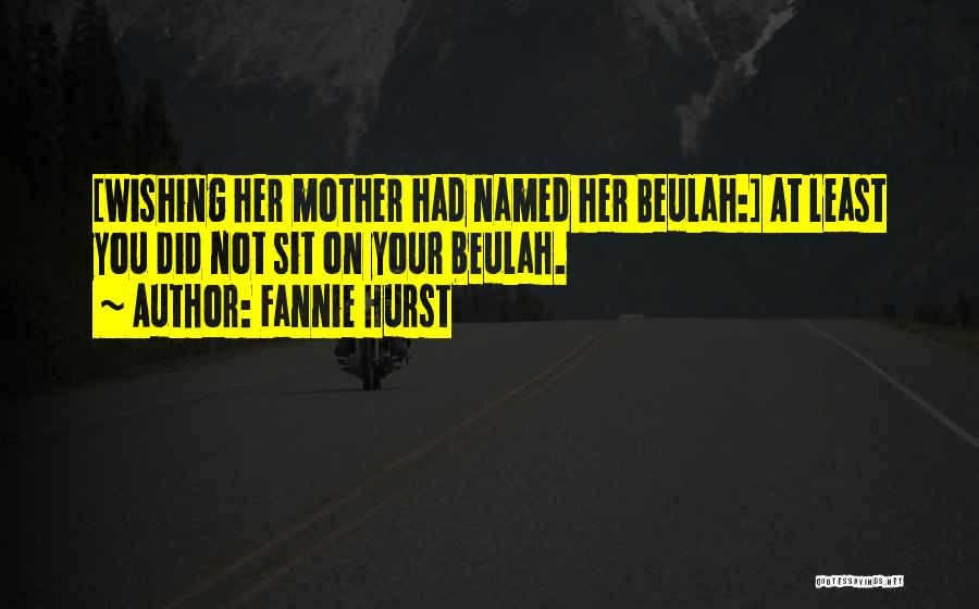 Fannie Hurst Quotes: [wishing Her Mother Had Named Her Beulah:] At Least You Did Not Sit On Your Beulah.
