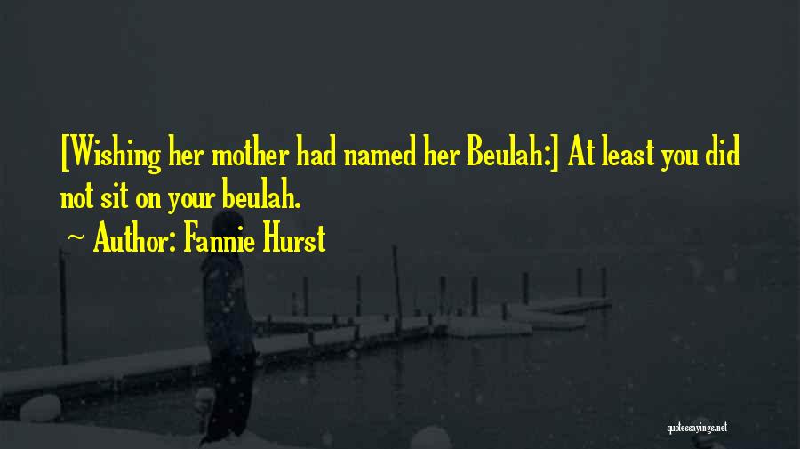 Fannie Hurst Quotes: [wishing Her Mother Had Named Her Beulah:] At Least You Did Not Sit On Your Beulah.