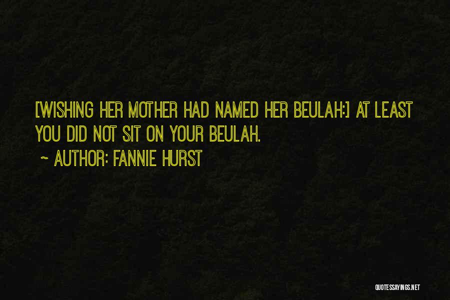 Fannie Hurst Quotes: [wishing Her Mother Had Named Her Beulah:] At Least You Did Not Sit On Your Beulah.