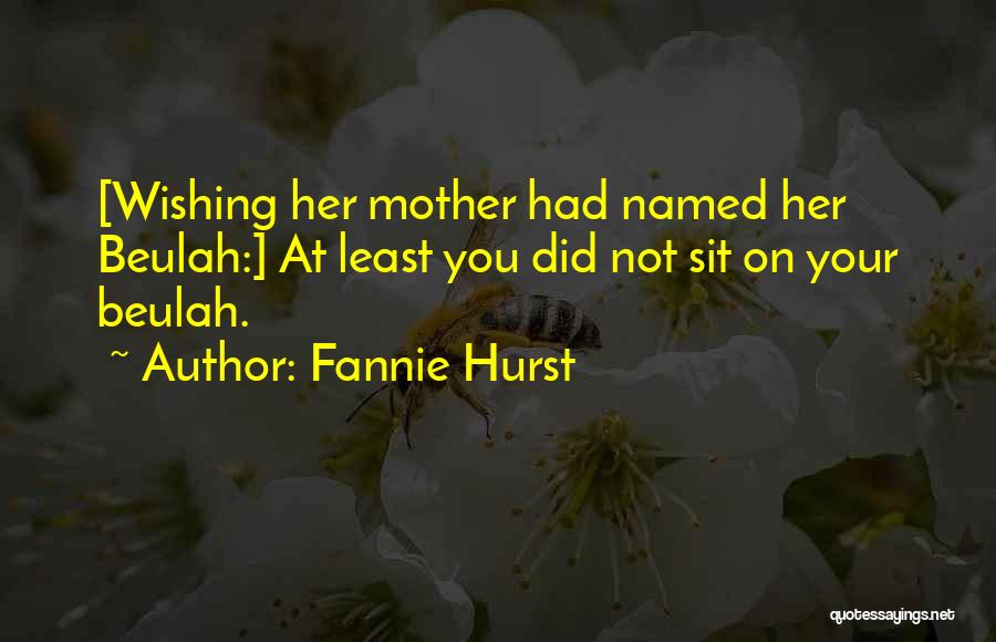 Fannie Hurst Quotes: [wishing Her Mother Had Named Her Beulah:] At Least You Did Not Sit On Your Beulah.