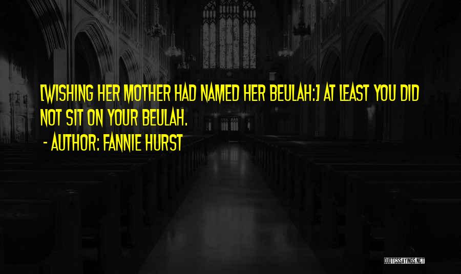 Fannie Hurst Quotes: [wishing Her Mother Had Named Her Beulah:] At Least You Did Not Sit On Your Beulah.
