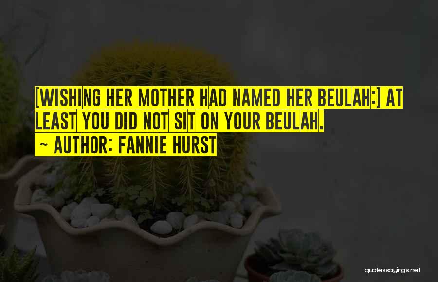Fannie Hurst Quotes: [wishing Her Mother Had Named Her Beulah:] At Least You Did Not Sit On Your Beulah.