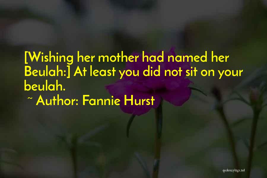 Fannie Hurst Quotes: [wishing Her Mother Had Named Her Beulah:] At Least You Did Not Sit On Your Beulah.