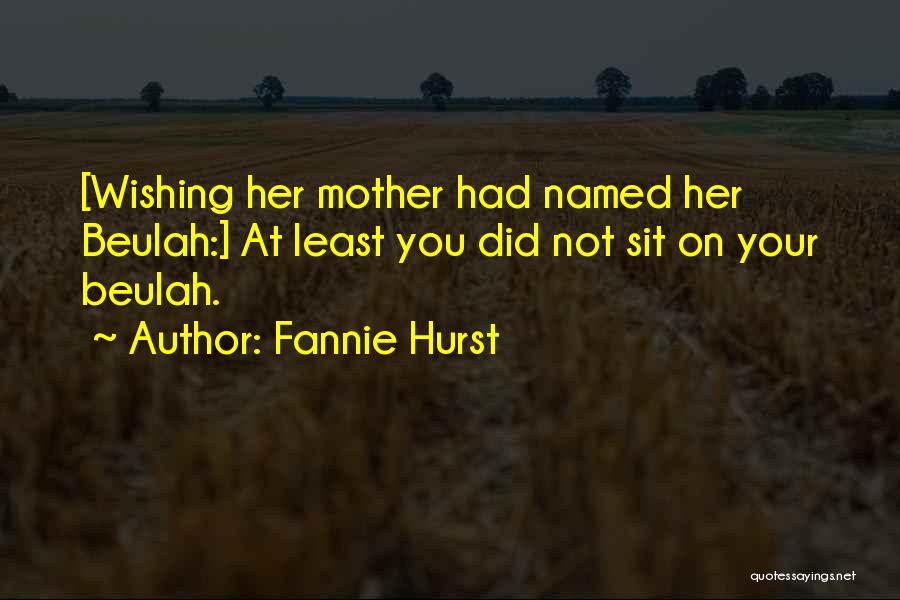 Fannie Hurst Quotes: [wishing Her Mother Had Named Her Beulah:] At Least You Did Not Sit On Your Beulah.
