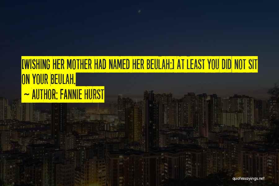 Fannie Hurst Quotes: [wishing Her Mother Had Named Her Beulah:] At Least You Did Not Sit On Your Beulah.