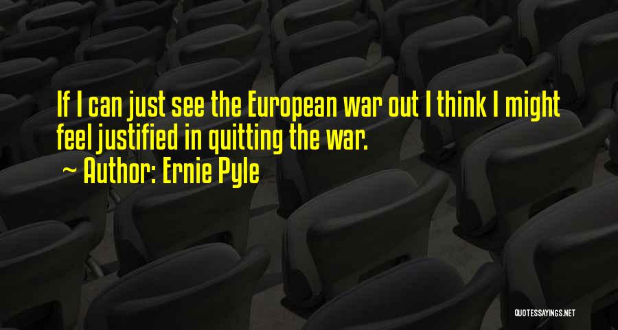Ernie Pyle Quotes: If I Can Just See The European War Out I Think I Might Feel Justified In Quitting The War.