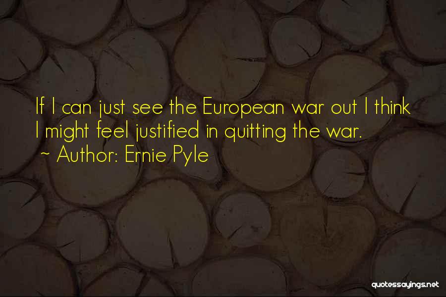 Ernie Pyle Quotes: If I Can Just See The European War Out I Think I Might Feel Justified In Quitting The War.