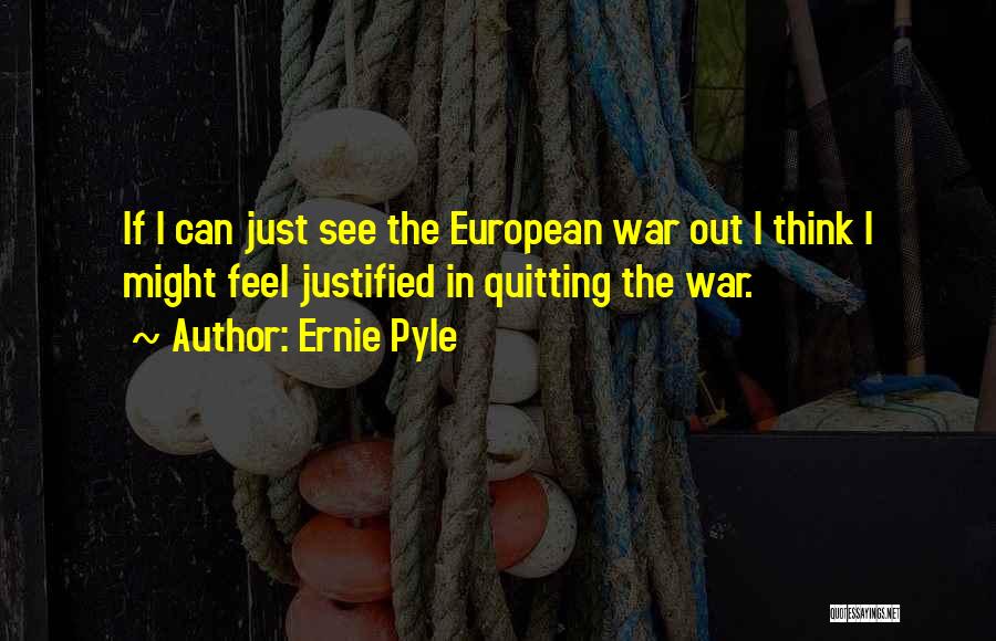Ernie Pyle Quotes: If I Can Just See The European War Out I Think I Might Feel Justified In Quitting The War.