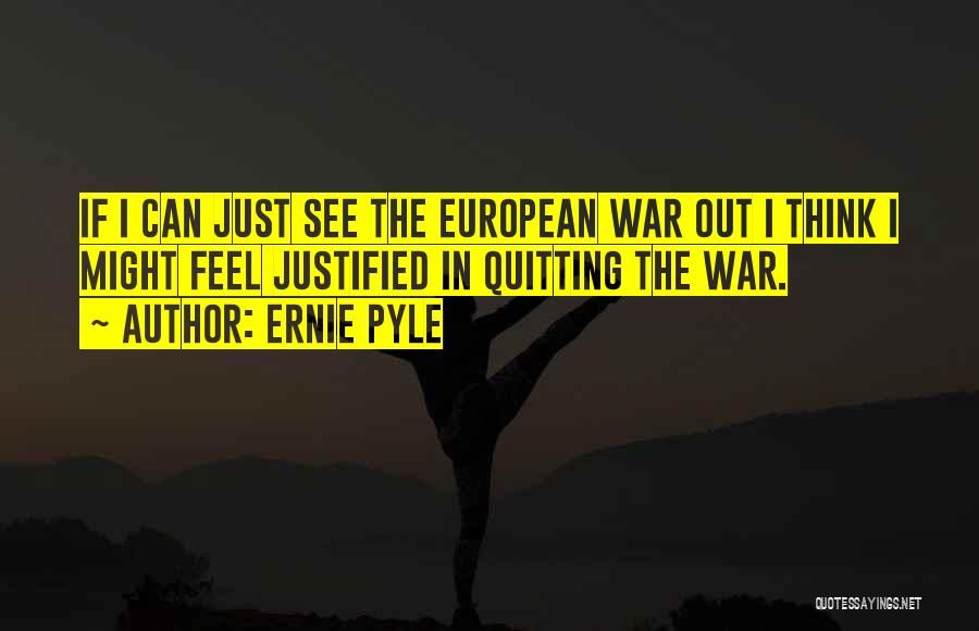 Ernie Pyle Quotes: If I Can Just See The European War Out I Think I Might Feel Justified In Quitting The War.