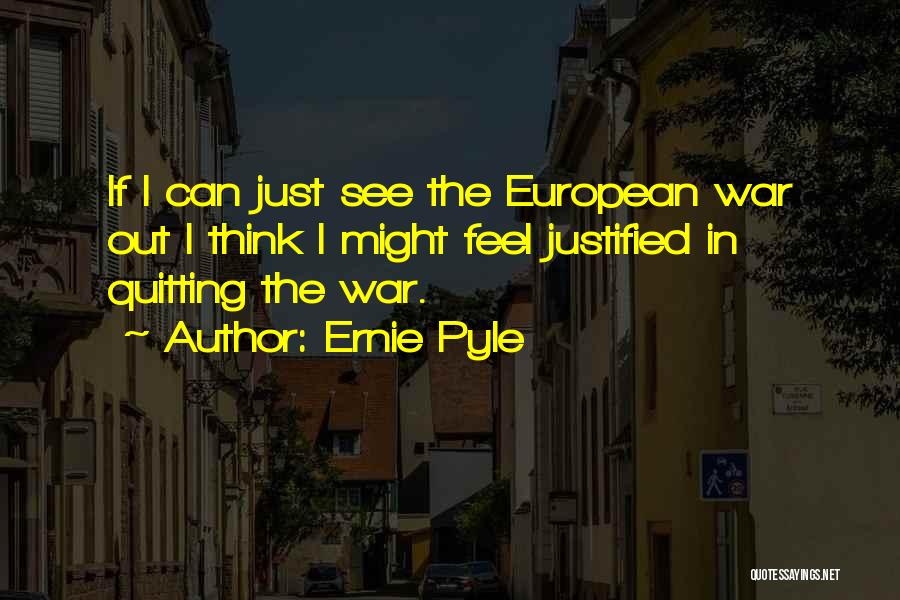 Ernie Pyle Quotes: If I Can Just See The European War Out I Think I Might Feel Justified In Quitting The War.