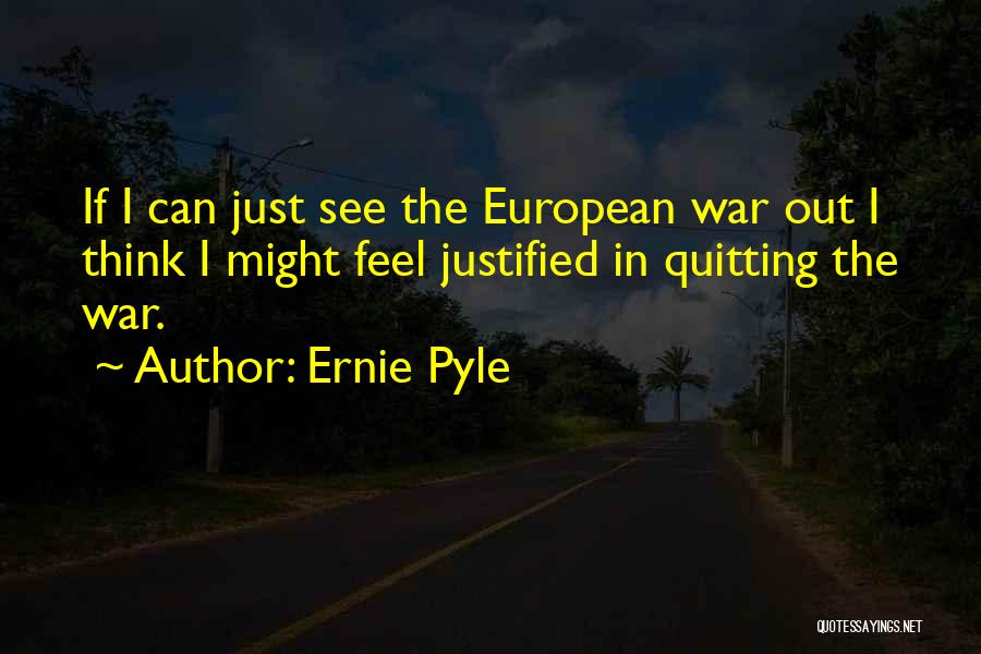 Ernie Pyle Quotes: If I Can Just See The European War Out I Think I Might Feel Justified In Quitting The War.