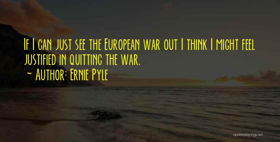Ernie Pyle Quotes: If I Can Just See The European War Out I Think I Might Feel Justified In Quitting The War.