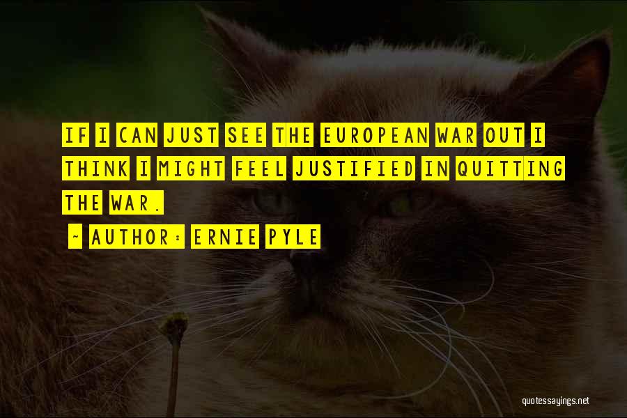 Ernie Pyle Quotes: If I Can Just See The European War Out I Think I Might Feel Justified In Quitting The War.
