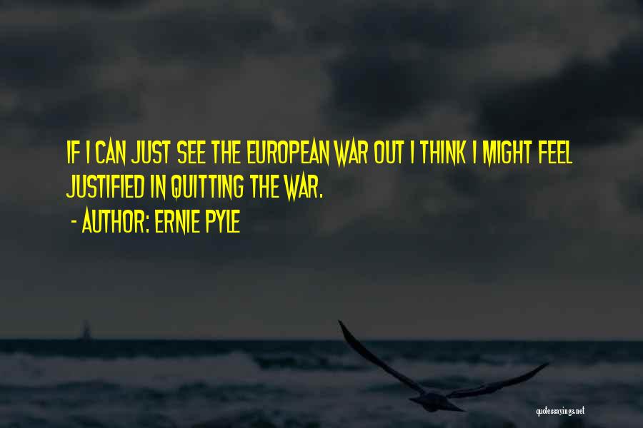 Ernie Pyle Quotes: If I Can Just See The European War Out I Think I Might Feel Justified In Quitting The War.