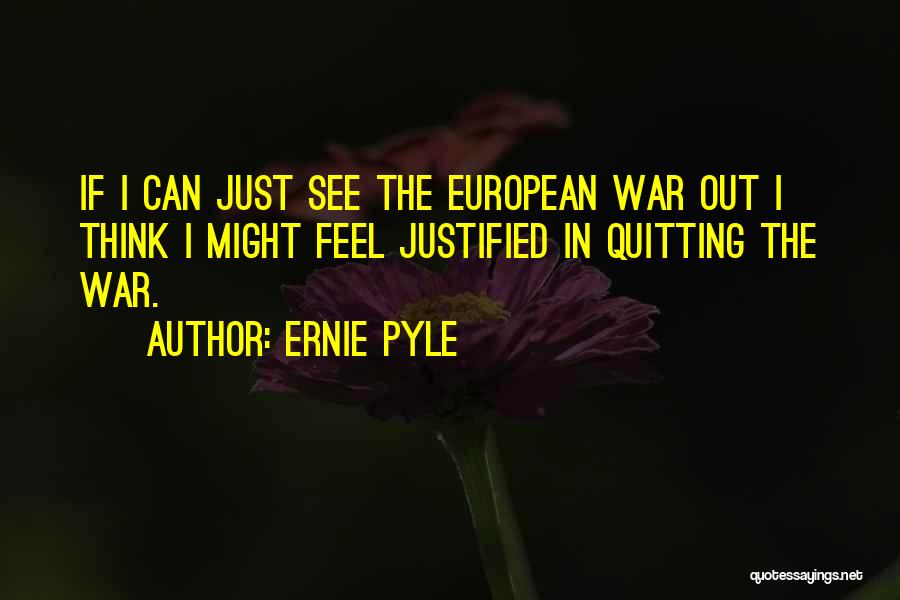 Ernie Pyle Quotes: If I Can Just See The European War Out I Think I Might Feel Justified In Quitting The War.
