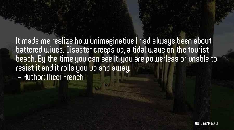 Nicci French Quotes: It Made Me Realize How Unimaginative I Had Always Been About Battered Wives. Disaster Creeps Up, A Tidal Wave On