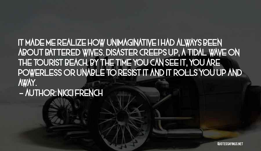 Nicci French Quotes: It Made Me Realize How Unimaginative I Had Always Been About Battered Wives. Disaster Creeps Up, A Tidal Wave On