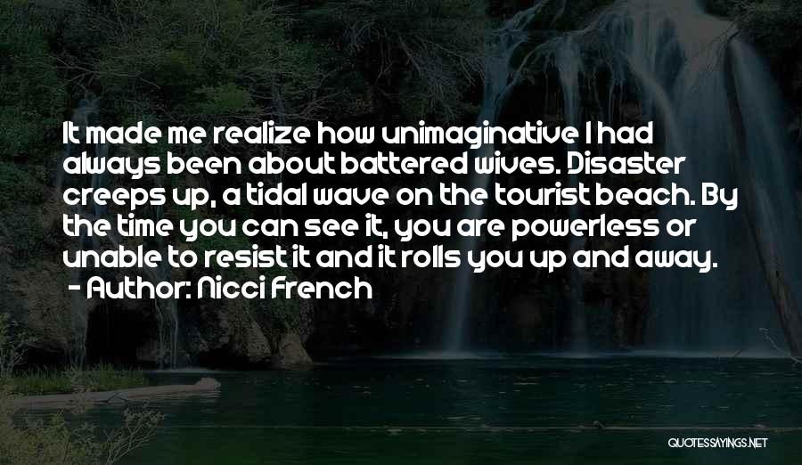 Nicci French Quotes: It Made Me Realize How Unimaginative I Had Always Been About Battered Wives. Disaster Creeps Up, A Tidal Wave On