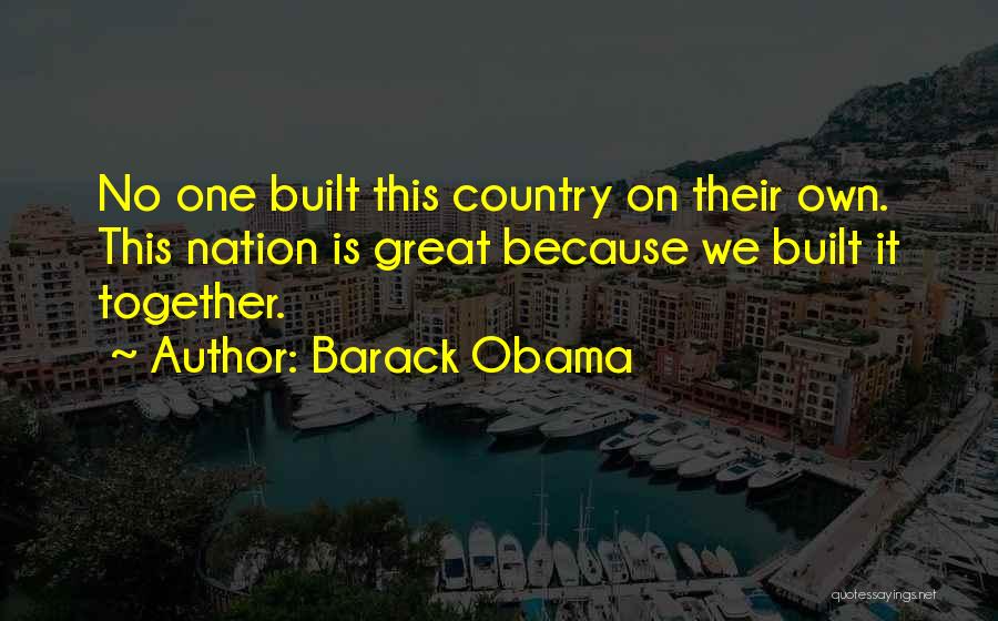 Barack Obama Quotes: No One Built This Country On Their Own. This Nation Is Great Because We Built It Together.