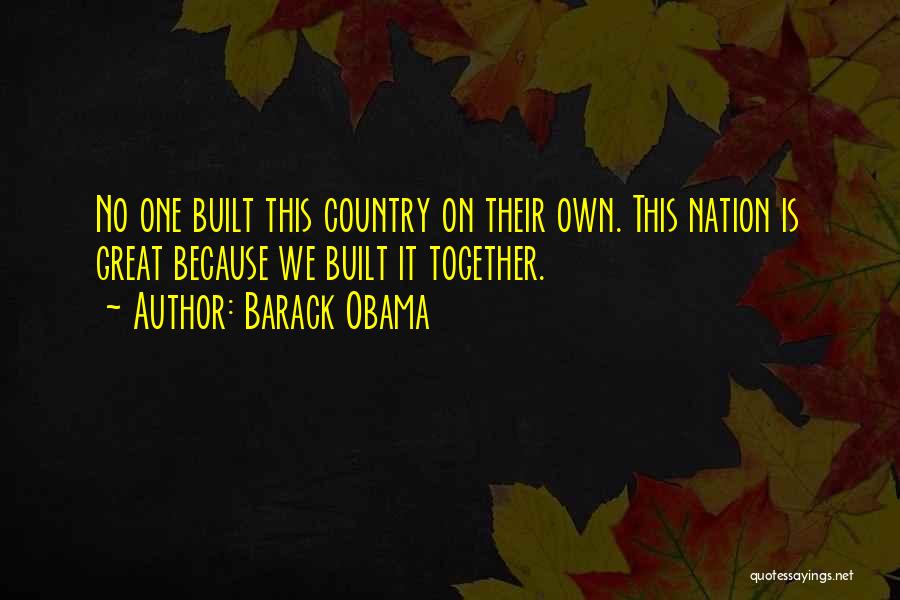 Barack Obama Quotes: No One Built This Country On Their Own. This Nation Is Great Because We Built It Together.