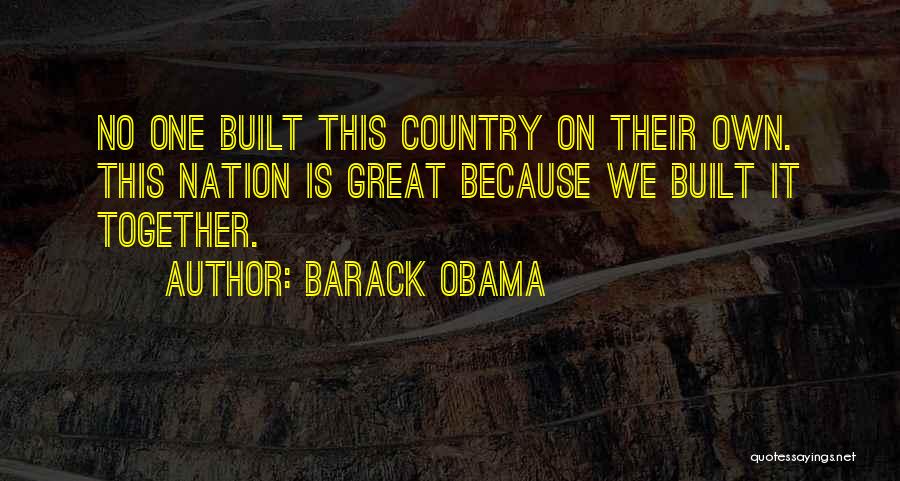 Barack Obama Quotes: No One Built This Country On Their Own. This Nation Is Great Because We Built It Together.