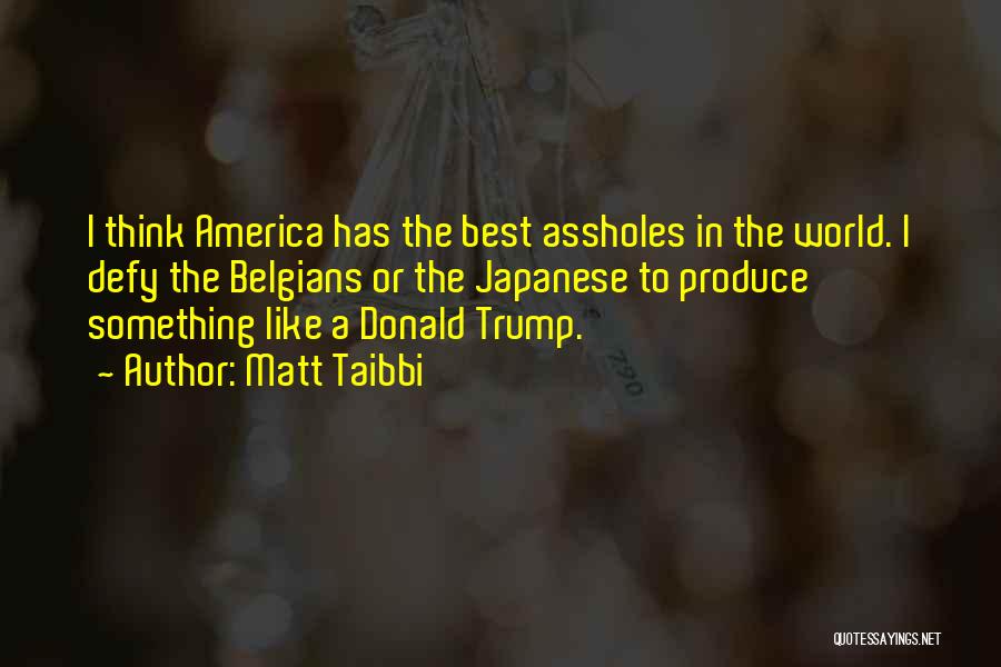Matt Taibbi Quotes: I Think America Has The Best Assholes In The World. I Defy The Belgians Or The Japanese To Produce Something