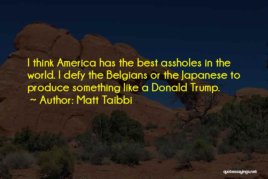 Matt Taibbi Quotes: I Think America Has The Best Assholes In The World. I Defy The Belgians Or The Japanese To Produce Something