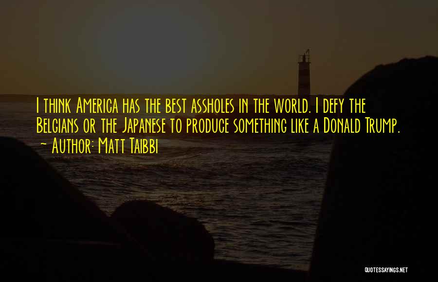 Matt Taibbi Quotes: I Think America Has The Best Assholes In The World. I Defy The Belgians Or The Japanese To Produce Something